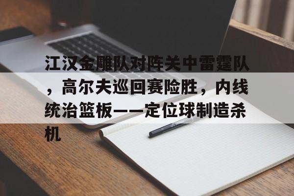 包含江汉金雕队对阵关中雷霆队，高尔夫巡回赛险胜，内线统治篮板——定位球制造杀机的词条