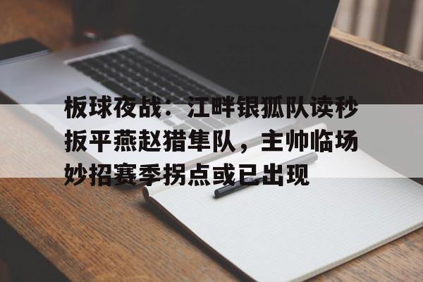 板球夜战：江畔银狐队读秒扳平燕赵猎隼队，主帅临场妙招赛季拐点或已出现的简单介绍